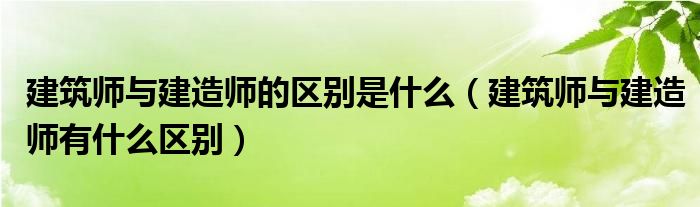 建筑師與建造師的區(qū)別是什么（建筑師與建造師有什么區(qū)別）