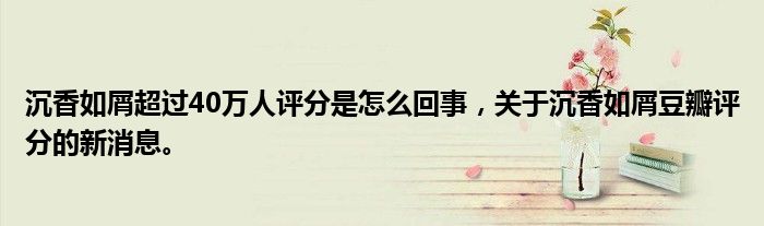 沉香如屑超過40萬人評分是怎么回事，關(guān)于沉香如屑豆瓣評分的新消息。