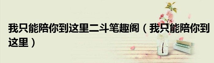 我只能陪你到這里二斗筆趣閣（我只能陪你到這里）