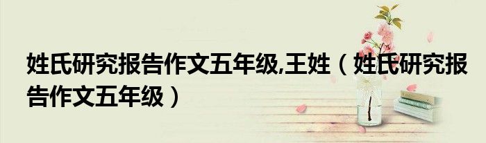 姓氏研究報告作文五年級,王姓（姓氏研究報告作文五年級）