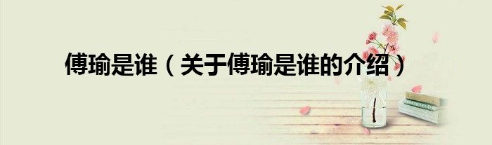 傅瑜是誰（關(guān)于傅瑜是誰的介紹）