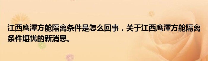 江西鷹潭方艙隔離條件是怎么回事，關(guān)于江西鷹潭方艙隔離條件堪憂的新消息。