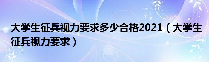大學(xué)生征兵視力要求多少合格2021（大學(xué)生征兵視力要求）