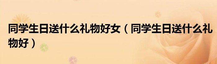 同學(xué)生日送什么禮物好女（同學(xué)生日送什么禮物好）