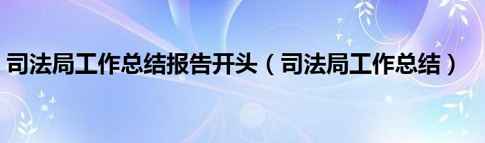 司法局工作總結(jié)報告開頭（司法局工作總結(jié)）