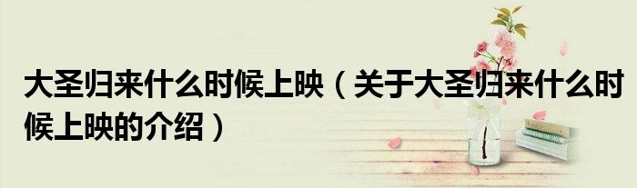 大圣歸來(lái)什么時(shí)候上映（關(guān)于大圣歸來(lái)什么時(shí)候上映的介紹）