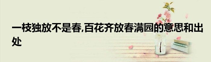 一枝獨放不是春,百花齊放春滿園的意思和出處