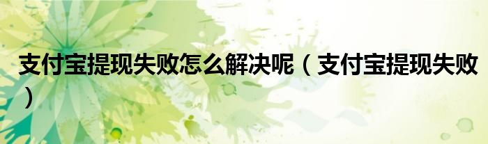 支付寶提現(xiàn)失敗怎么解決呢（支付寶提現(xiàn)失敗）