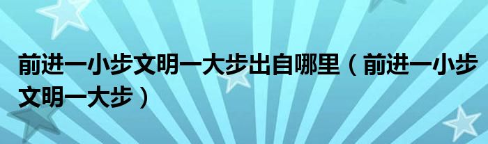 前進一小步文明一大步出自哪里（前進一小步文明一大步）