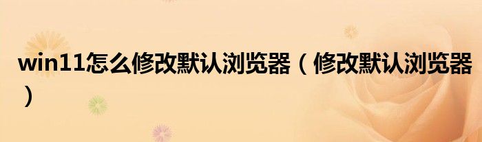 win11怎么修改默認(rèn)瀏覽器（修改默認(rèn)瀏覽器）