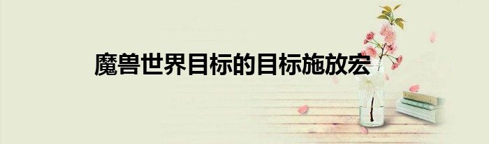 魔獸世界目標(biāo)的目標(biāo)施放宏