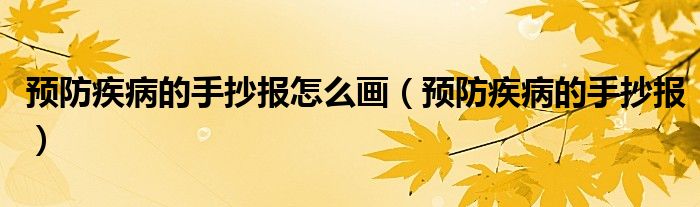 預(yù)防疾病的手抄報(bào)怎么畫(huà)（預(yù)防疾病的手抄報(bào)）