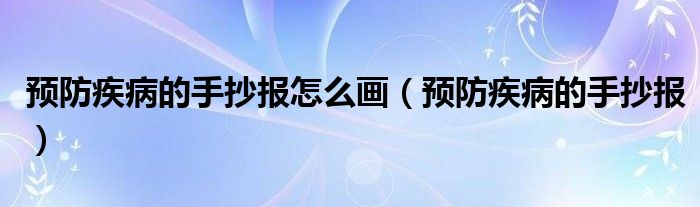 預(yù)防疾病的手抄報(bào)怎么畫(huà)（預(yù)防疾病的手抄報(bào)）