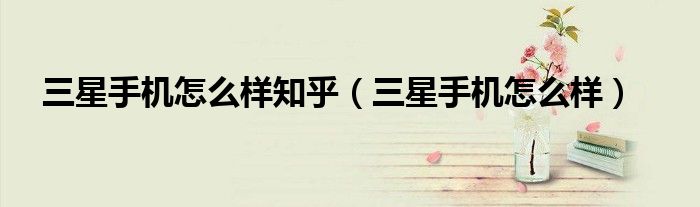 三星手機(jī)怎么樣知乎（三星手機(jī)怎么樣）