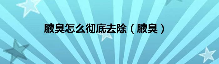 腋臭怎么徹底去除（腋臭）