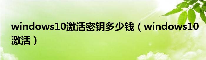 windows10激活密鑰多少錢（windows10激活）