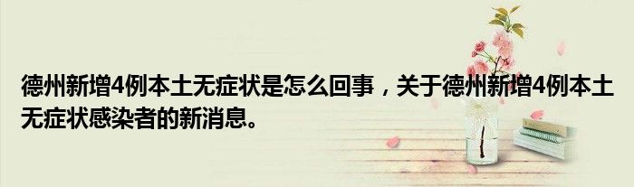 德州新增4例本土無癥狀是怎么回事，關(guān)于德州新增4例本土無癥狀感染者的新消息。