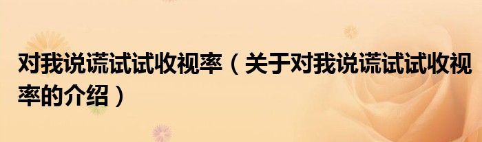 對(duì)我說(shuō)謊試試收視率（關(guān)于對(duì)我說(shuō)謊試試收視率的介紹）