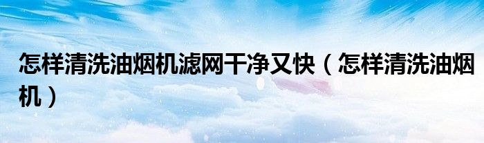 怎樣清洗油煙機(jī)濾網(wǎng)干凈又快（怎樣清洗油煙機(jī)）