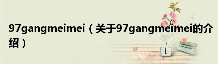 97gangmeimei（關(guān)于97gangmeimei的介紹）
