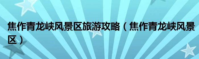 焦作青龍峽風(fēng)景區(qū)旅游攻略（焦作青龍峽風(fēng)景區(qū)）