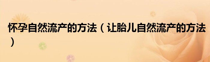 懷孕自然流產(chǎn)的方法（讓胎兒自然流產(chǎn)的方法）