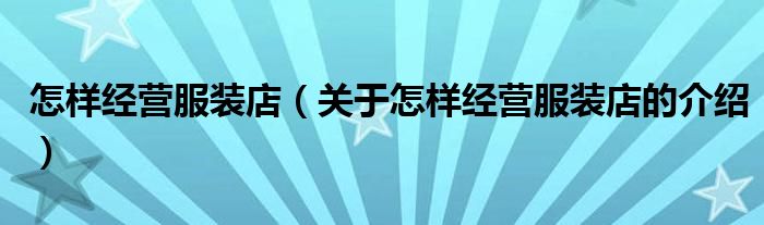 怎樣經(jīng)營服裝店（關于怎樣經(jīng)營服裝店的介紹）