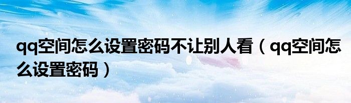 qq空間怎么設(shè)置密碼不讓別人看（qq空間怎么設(shè)置密碼）