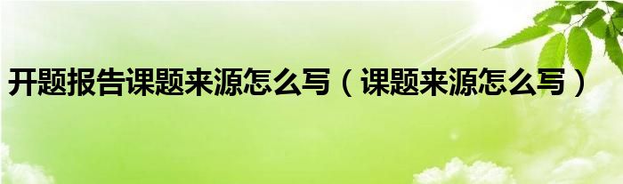 開題報告課題來源怎么寫（課題來源怎么寫）