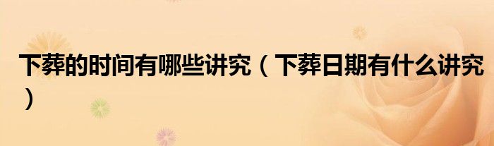 下葬的時(shí)間有哪些講究（下葬日期有什么講究）