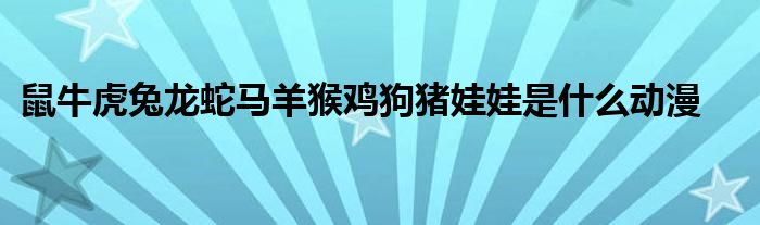 鼠?；⑼谬埳唏R羊猴雞狗豬娃娃是什么動漫
