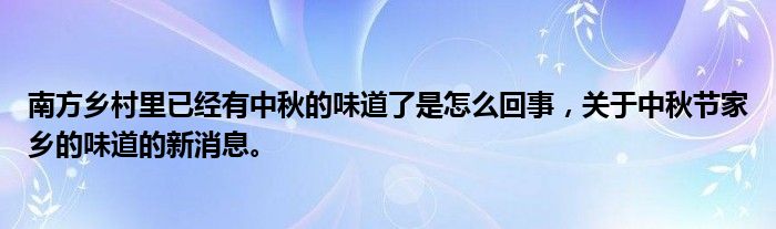 南方鄉(xiāng)村里已經(jīng)有中秋的味道了是怎么回事，關(guān)于中秋節(jié)家鄉(xiāng)的味道的新消息。