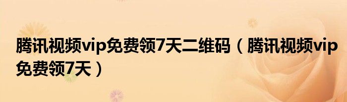 騰訊視頻vip免費(fèi)領(lǐng)7天二維碼（騰訊視頻vip免費(fèi)領(lǐng)7天）