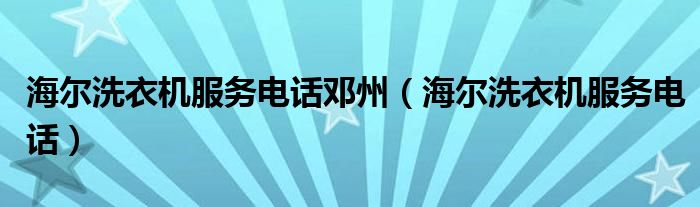 海爾洗衣機(jī)服務(wù)電話鄧州（海爾洗衣機(jī)服務(wù)電話）