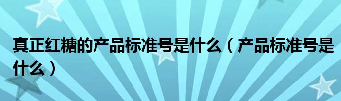 真正紅糖的產(chǎn)品標(biāo)準(zhǔn)號是什么（產(chǎn)品標(biāo)準(zhǔn)號是什么）