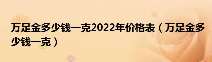 萬足金多少錢一克2022年價格表（萬足金多少錢一克）