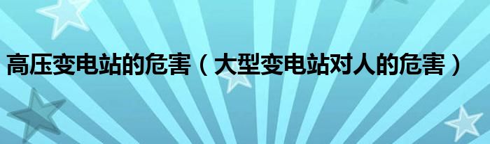高壓變電站的危害（大型變電站對(duì)人的危害）