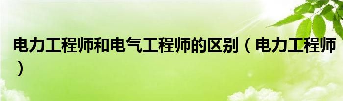電力工程師和電氣工程師的區(qū)別（電力工程師）
