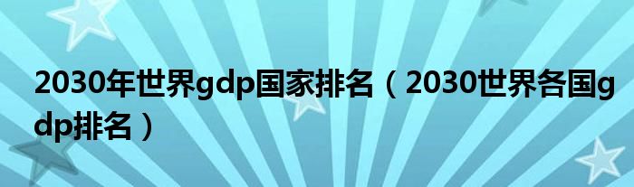 2030年世界gdp國家排名（2030世界各國gdp排名）