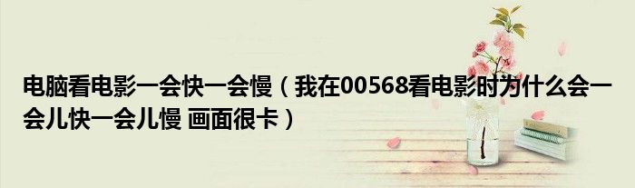 電腦看電影一會(huì)快一會(huì)慢（我在00568看電影時(shí)為什么會(huì)一會(huì)兒快一會(huì)兒慢 畫面很卡）