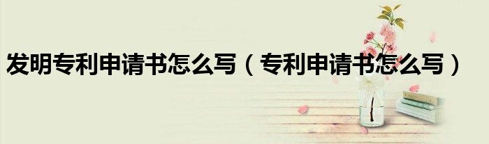 發(fā)明專利申請書怎么寫（專利申請書怎么寫）