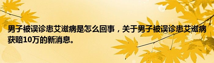 男子被誤診患艾滋病是怎么回事，關(guān)于男子被誤診患艾滋病獲賠10萬(wàn)的新消息。