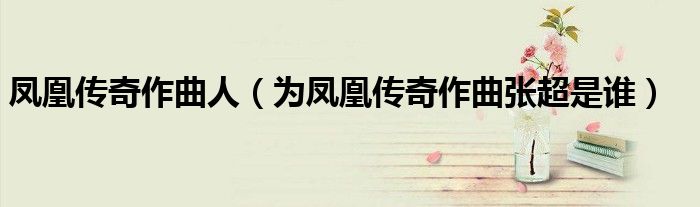 鳳凰傳奇作曲人（為鳳凰傳奇作曲張超是誰(shuí)）