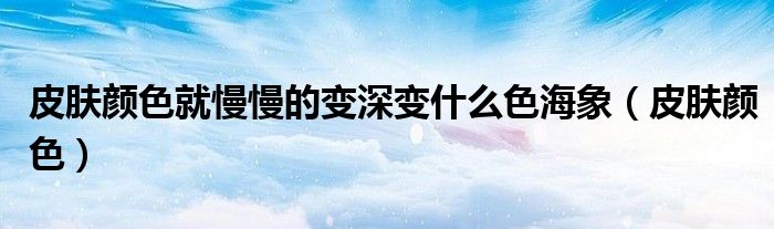 皮膚顏色就慢慢的變深變什么色海象（皮膚顏色）