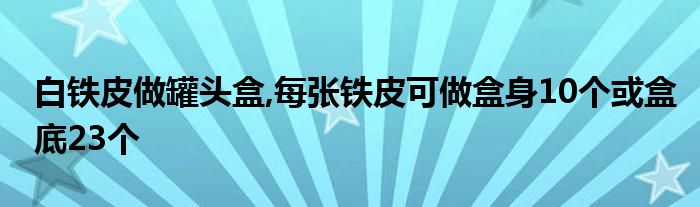 白鐵皮做罐頭盒,每張鐵皮可做盒身10個或盒底23個