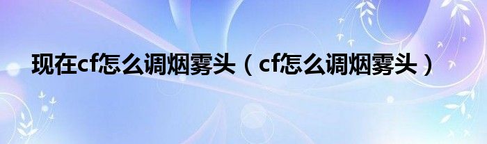 現(xiàn)在cf怎么調(diào)煙霧頭（cf怎么調(diào)煙霧頭）
