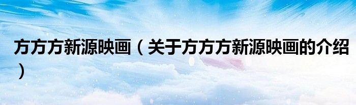 方方方新源映畫（關(guān)于方方方新源映畫的介紹）