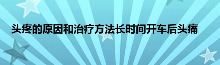 頭疼的原因和治療方法長時(shí)間開車后頭痛