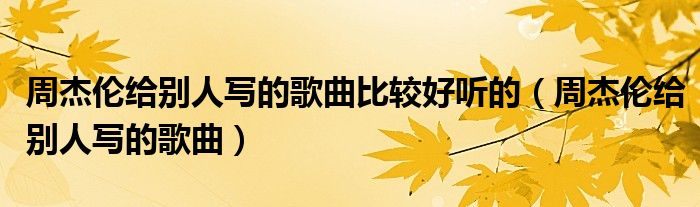 周杰倫給別人寫的歌曲比較好聽的（周杰倫給別人寫的歌曲）