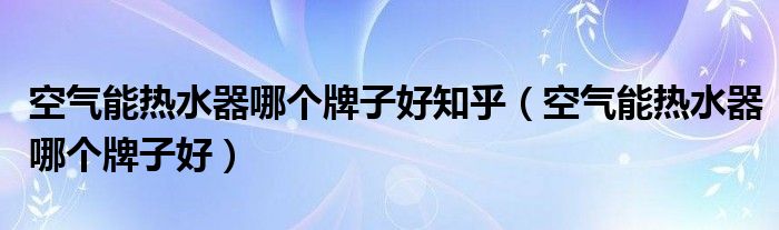 空氣能熱水器哪個(gè)牌子好知乎（空氣能熱水器哪個(gè)牌子好）